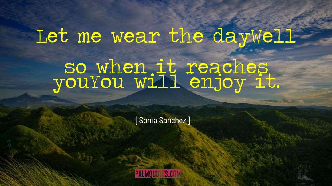 Sonia Sanchez Quotes: Let me wear the day<br>Well
