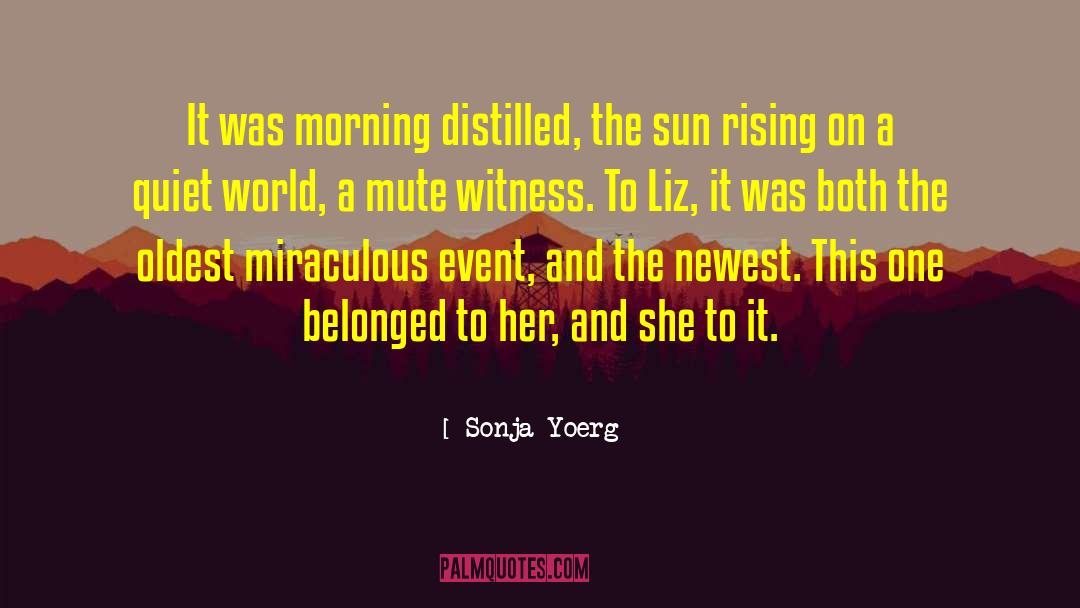 Sonja Yoerg Quotes: It was morning distilled, the