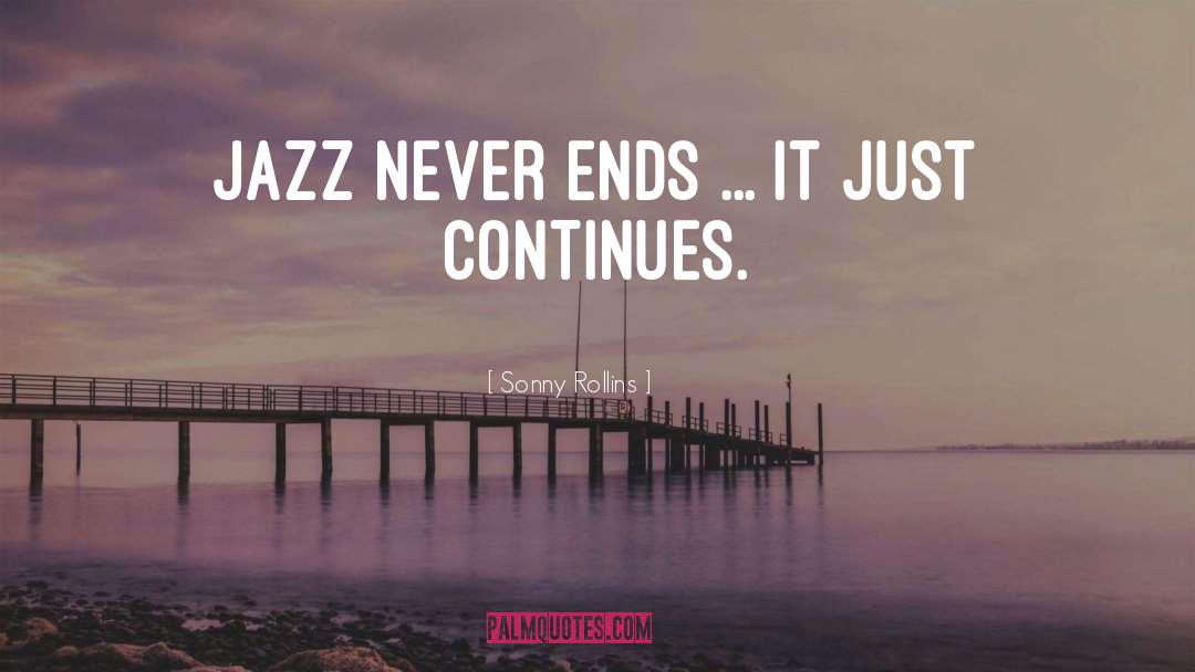Sonny Rollins Quotes: Jazz never ends ... it