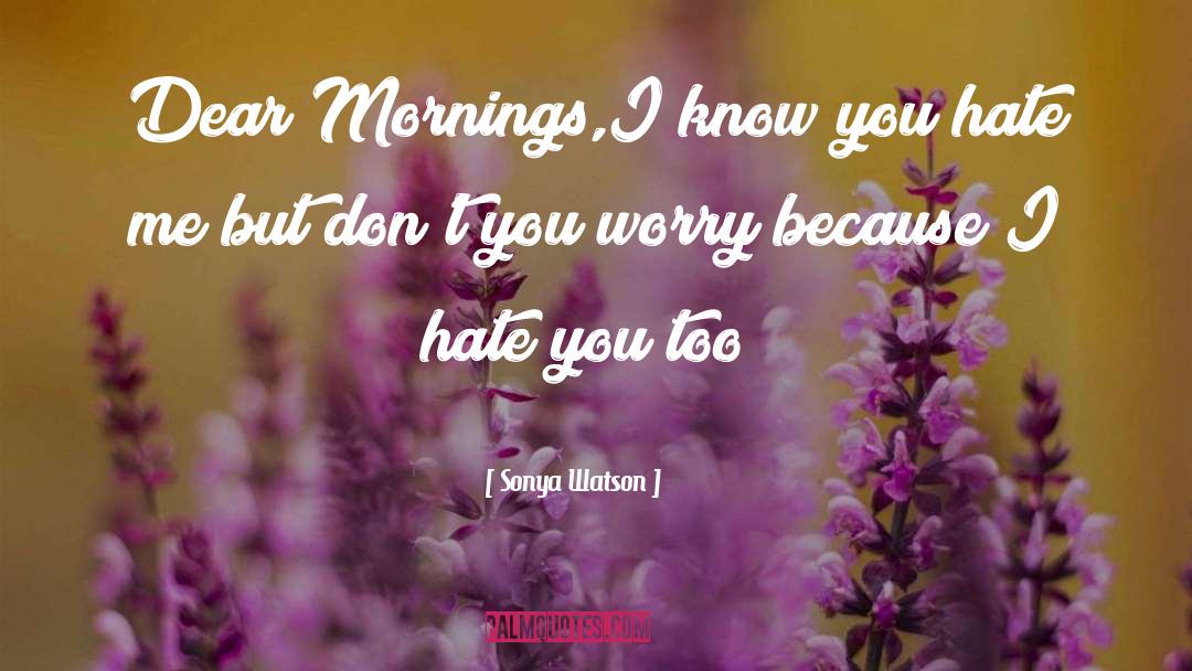 Sonya Watson Quotes: Dear Mornings,I know you hate