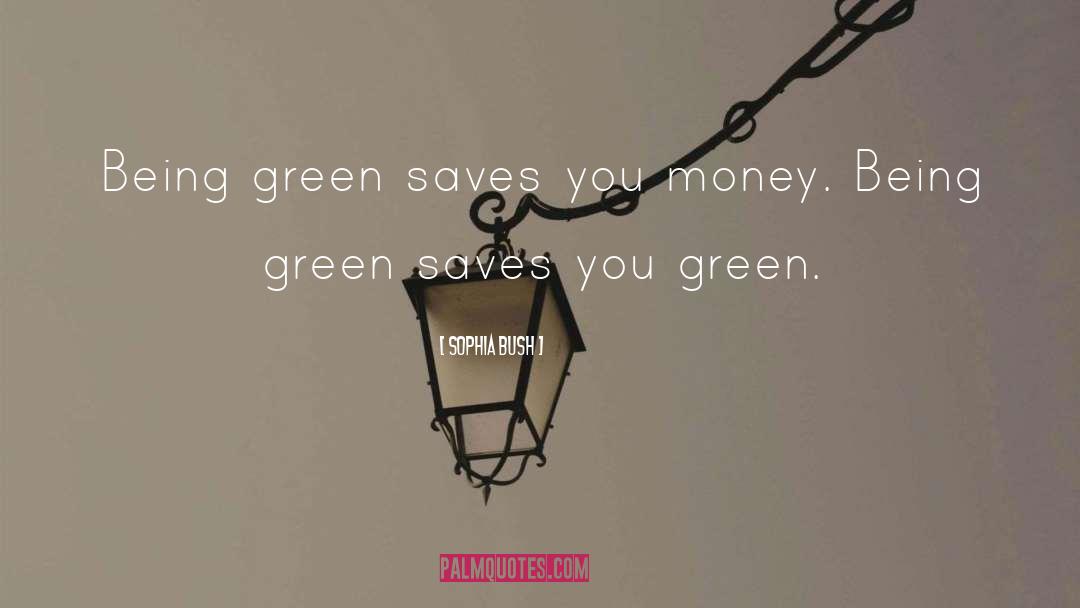 Sophia Bush Quotes: Being green saves you money.