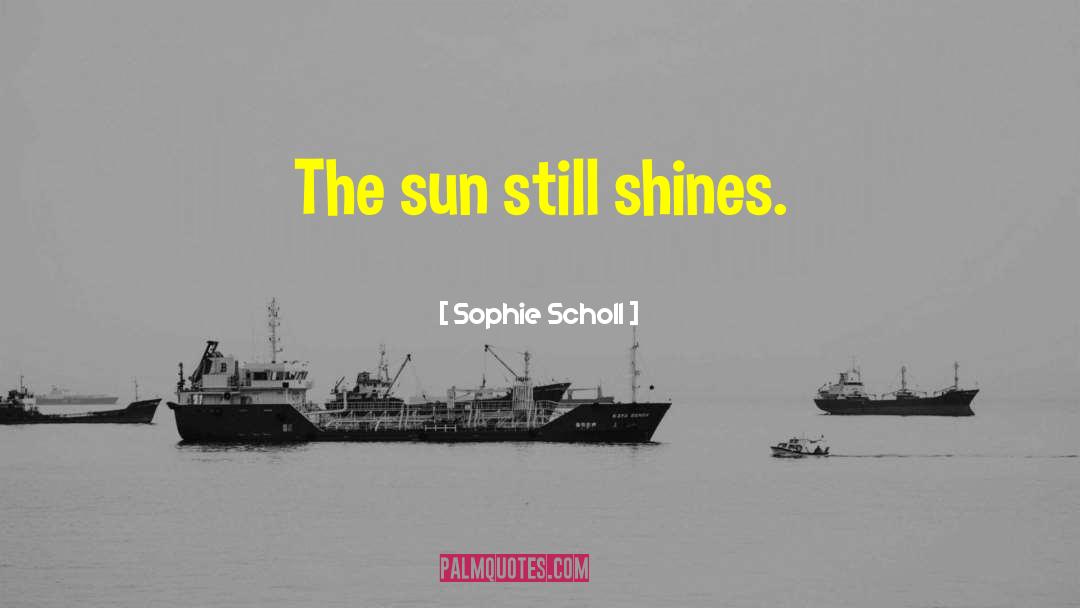 Sophie Scholl Quotes: The sun still shines.