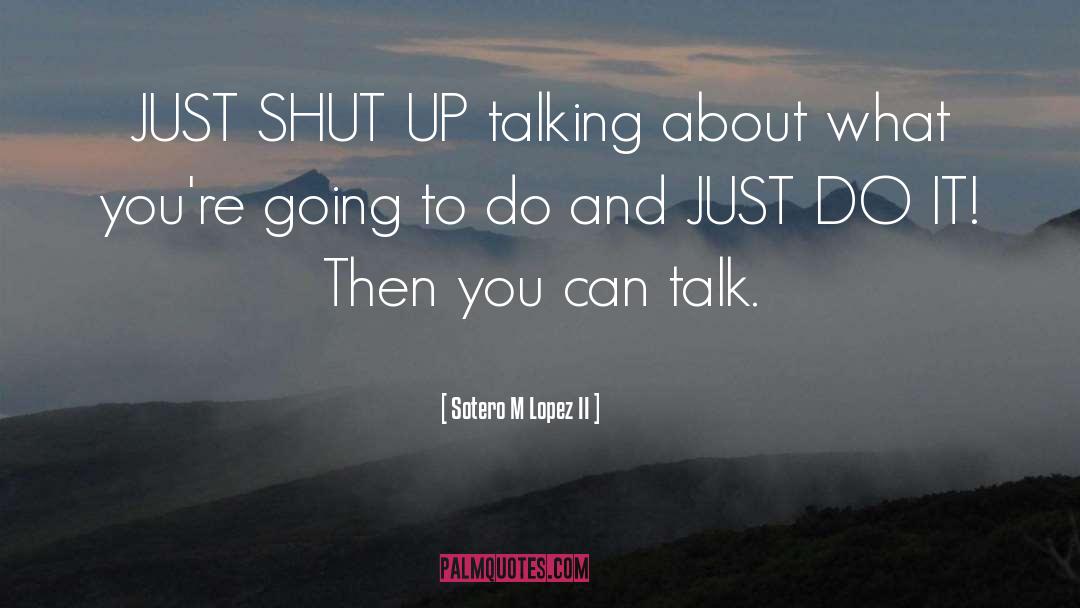 Sotero M Lopez II Quotes: JUST SHUT UP talking about