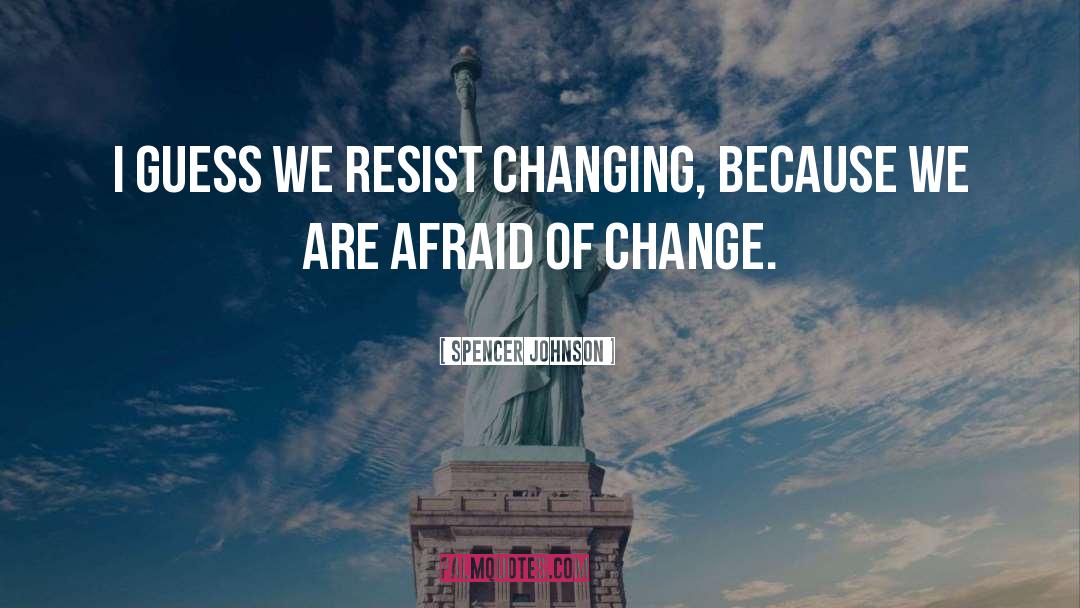 Spencer Johnson Quotes: I guess we resist changing,