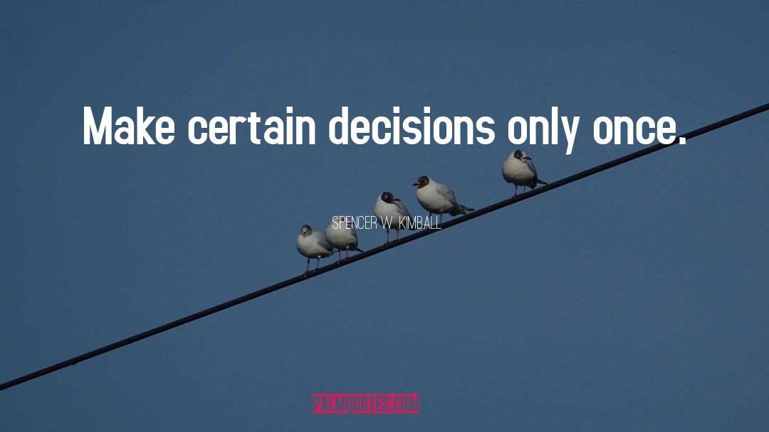 Spencer W. Kimball Quotes: Make certain decisions only once.