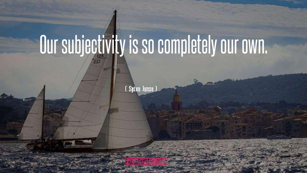 Spike Jonze Quotes: Our subjectivity is so completely