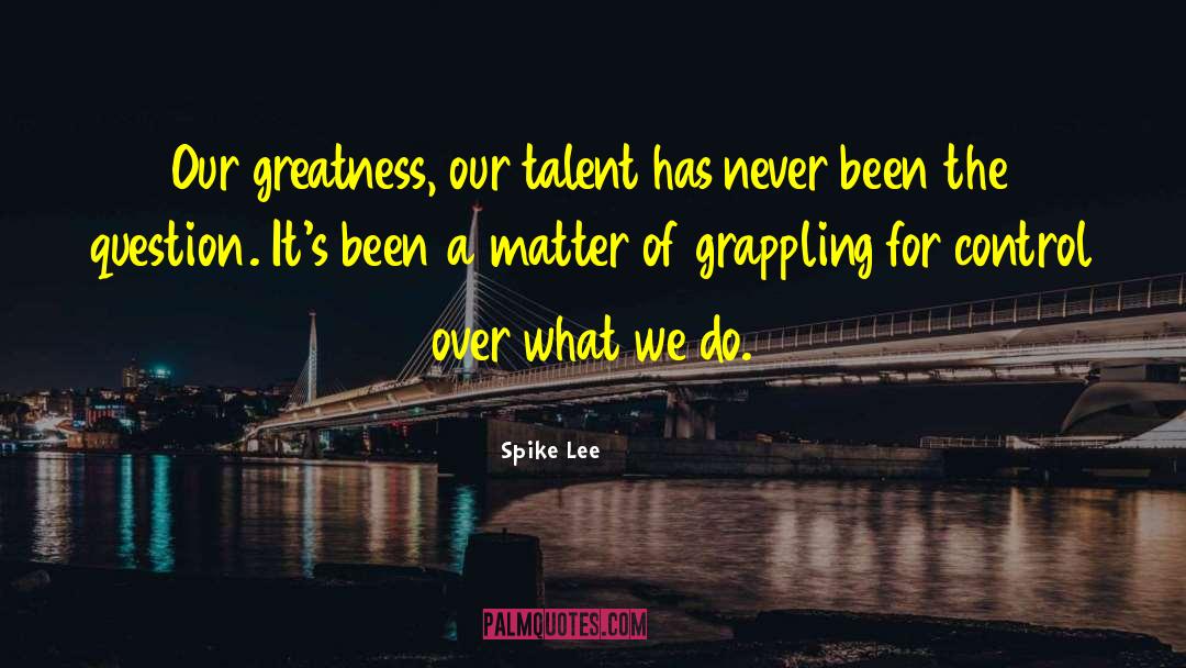 Spike Lee Quotes: Our greatness, our talent has