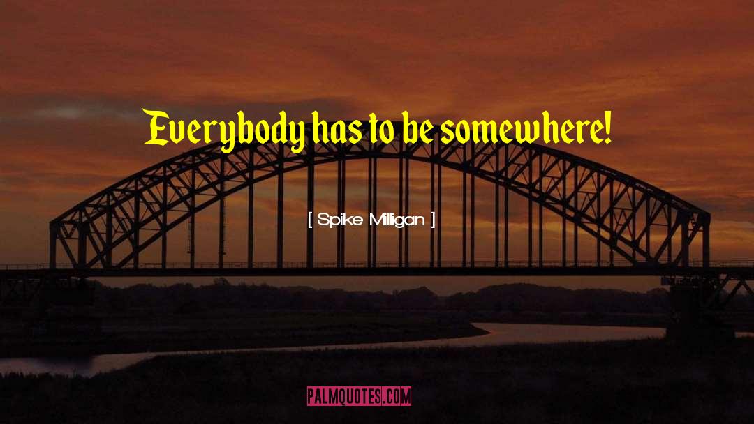 Spike Milligan Quotes: Everybody has to be somewhere!