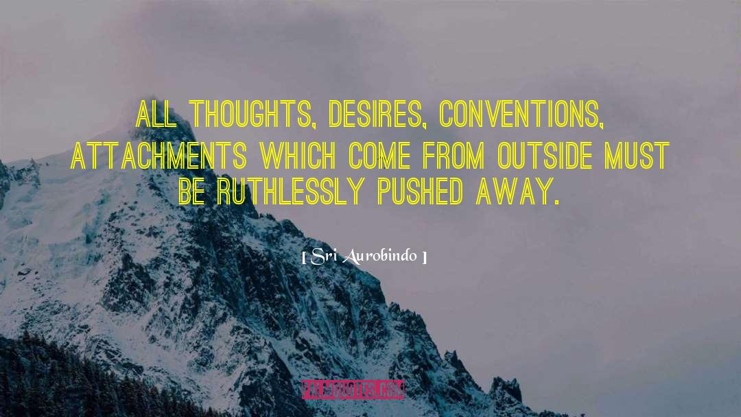 Sri Aurobindo Quotes: All thoughts, desires, conventions, attachments