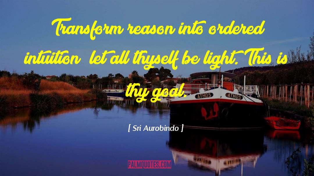 Sri Aurobindo Quotes: Transform reason into ordered intuition;