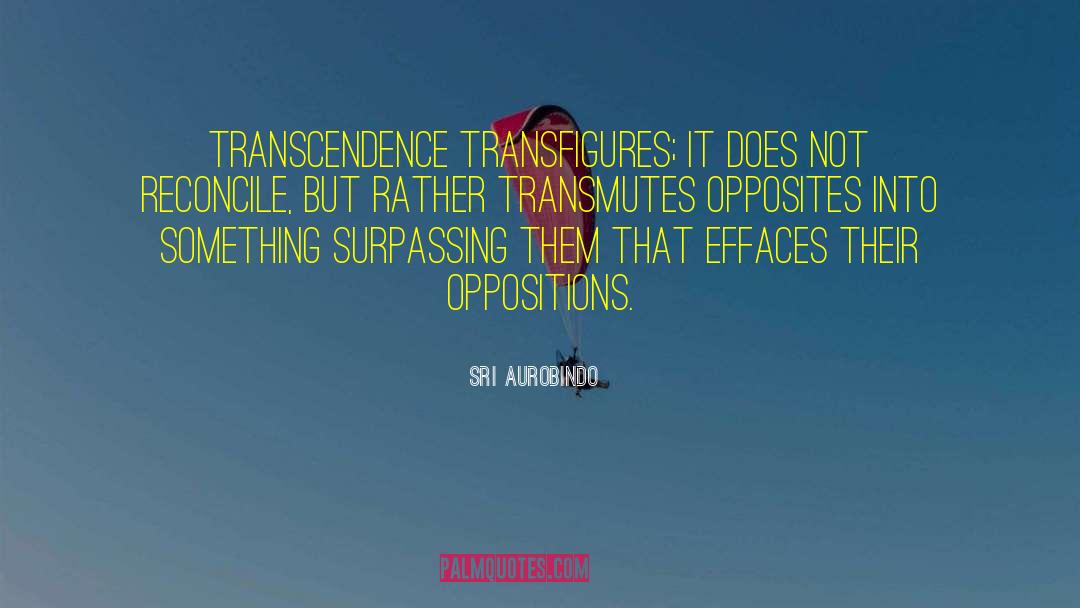 Sri Aurobindo Quotes: Transcendence transfigures; it does not