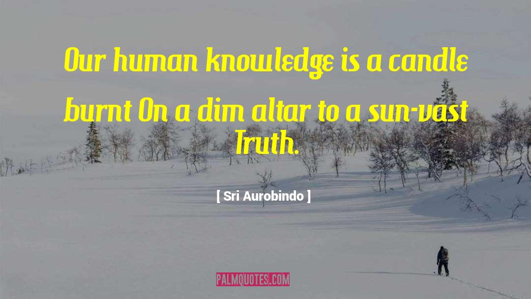 Sri Aurobindo Quotes: Our human knowledge is a