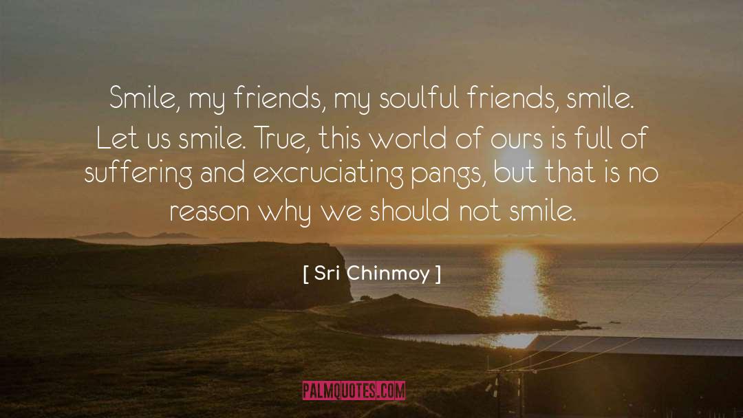 Sri Chinmoy Quotes: Smile, my friends, my soulful