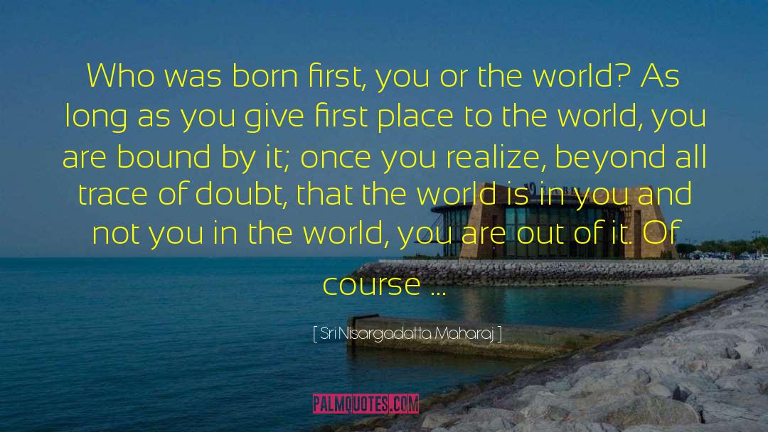 Sri Nisargadatta Maharaj Quotes: Who was born first, you