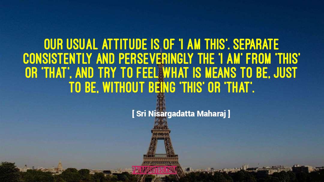 Sri Nisargadatta Maharaj Quotes: Our usual attitude is of