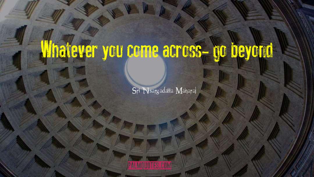 Sri Nisargadatta Maharaj Quotes: Whatever you come across- go