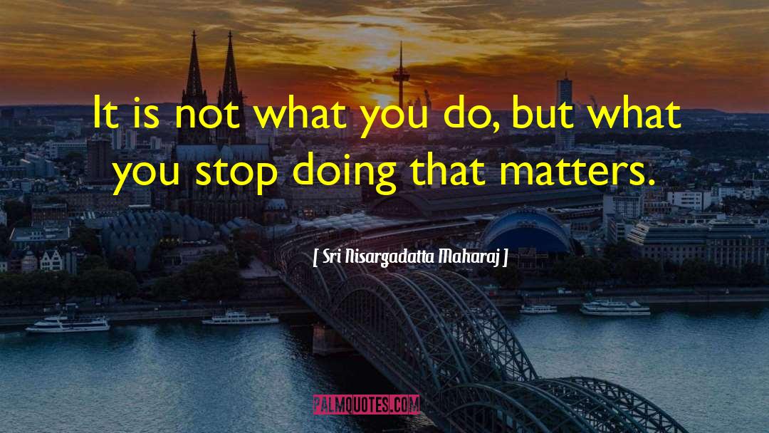 Sri Nisargadatta Maharaj Quotes: It is not what you