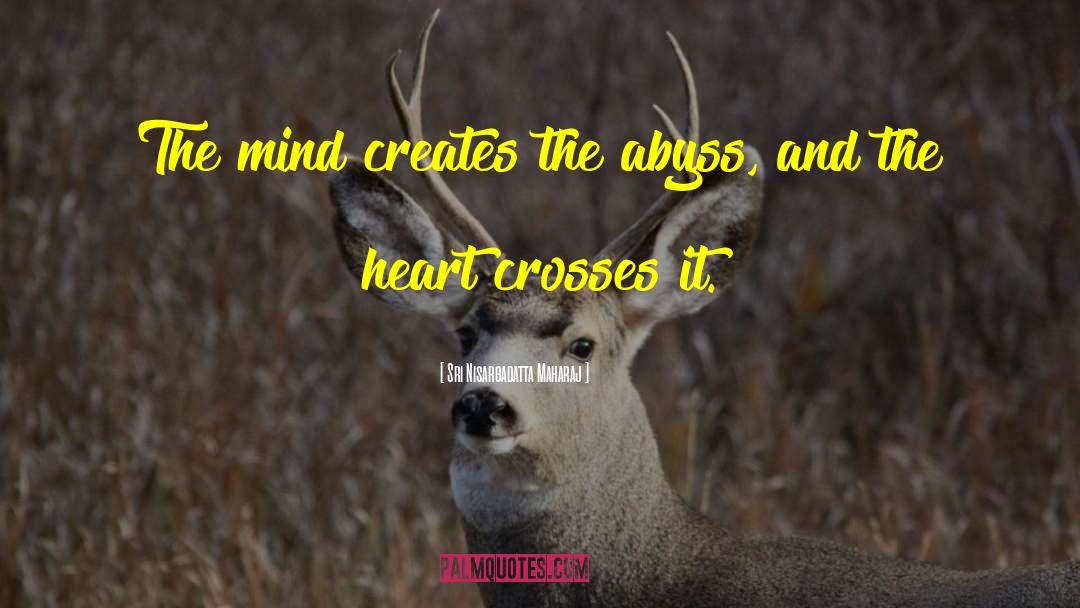 Sri Nisargadatta Maharaj Quotes: The mind creates the abyss,