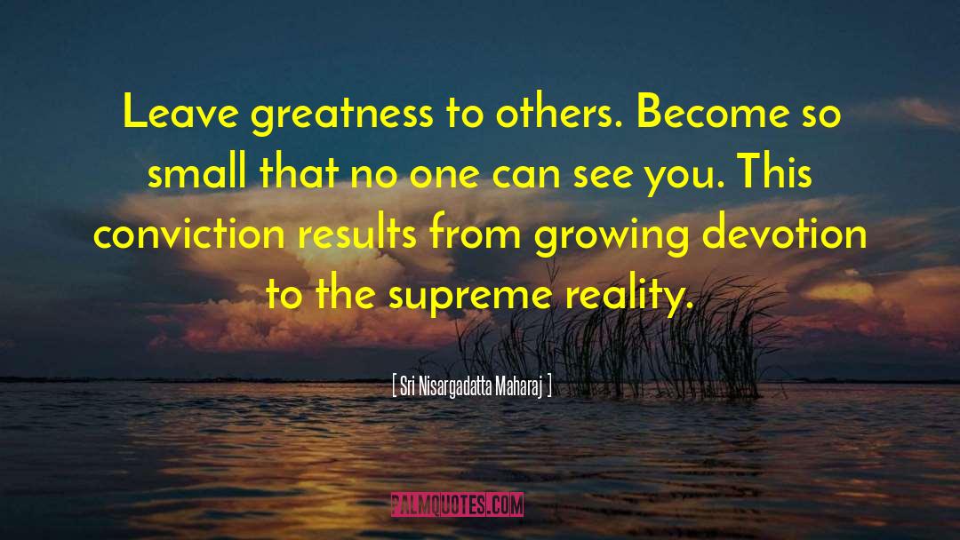 Sri Nisargadatta Maharaj Quotes: Leave greatness to others. Become