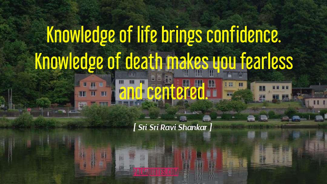 Sri Sri Ravi Shankar Quotes: Knowledge of life brings confidence.