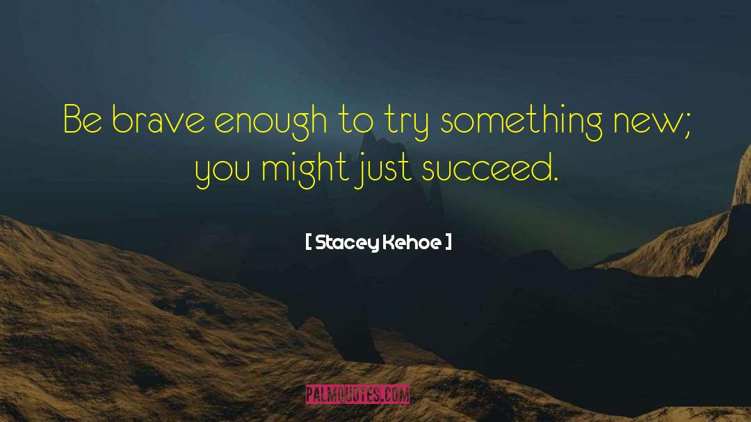 Stacey Kehoe Quotes: Be brave enough to try