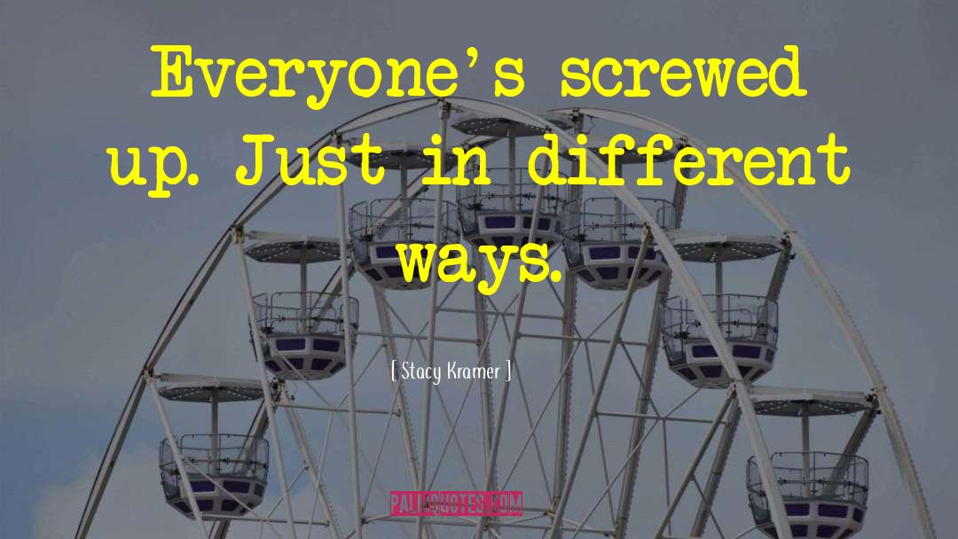 Stacy Kramer Quotes: Everyone's screwed up. Just in