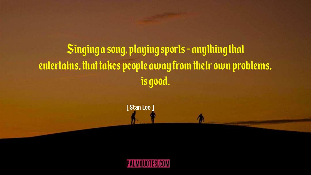 Stan Lee Quotes: Singing a song, playing sports