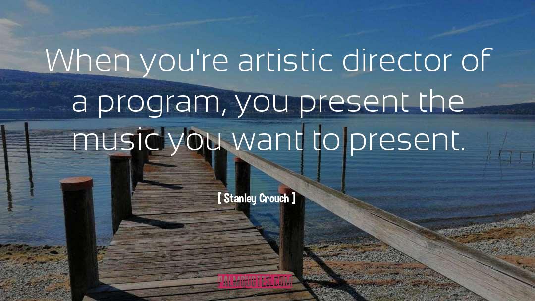 Stanley Crouch Quotes: When you're artistic director of