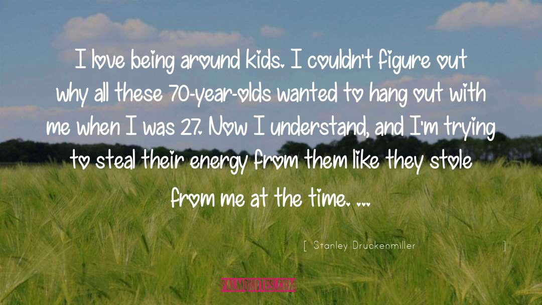 Stanley Druckenmiller Quotes: I love being around kids.