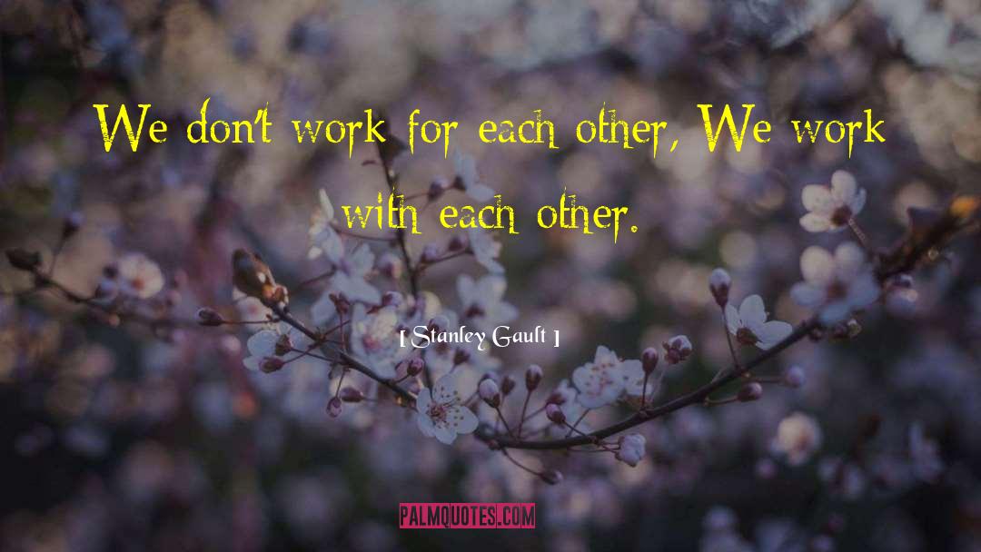 Stanley Gault Quotes: We don't work for each