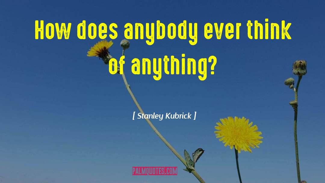 Stanley Kubrick Quotes: How does anybody ever think