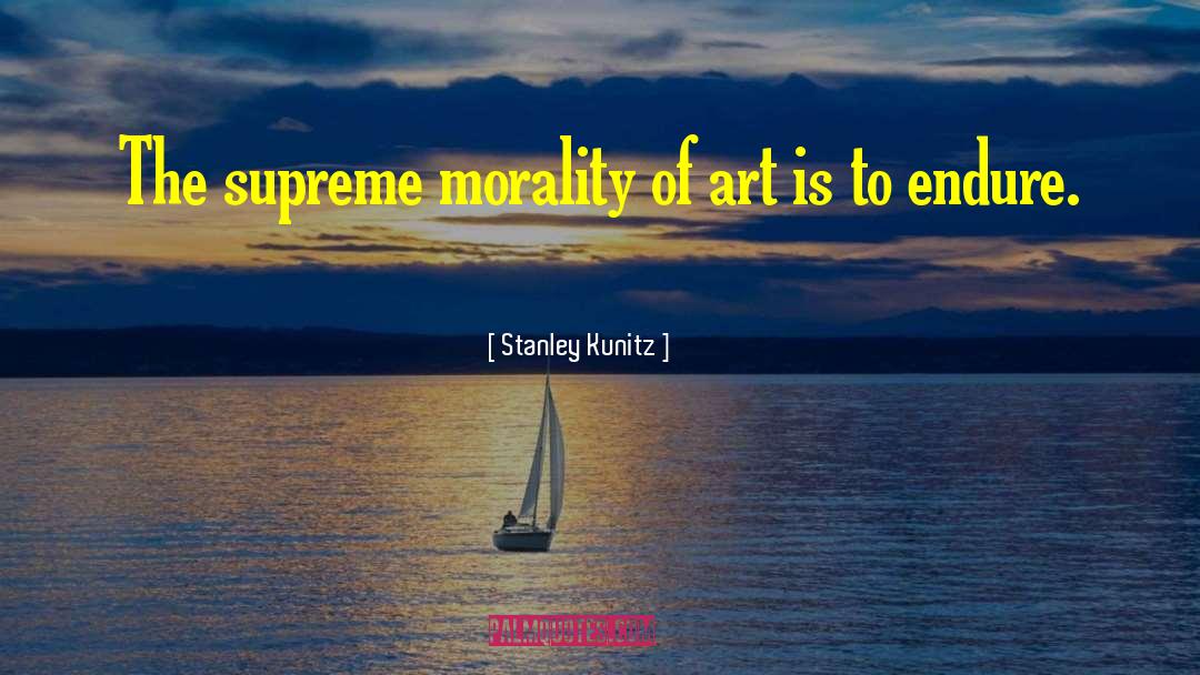 Stanley Kunitz Quotes: The supreme morality of art