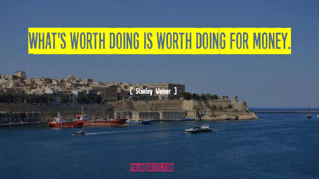 Stanley Weiser Quotes: What's worth doing is worth