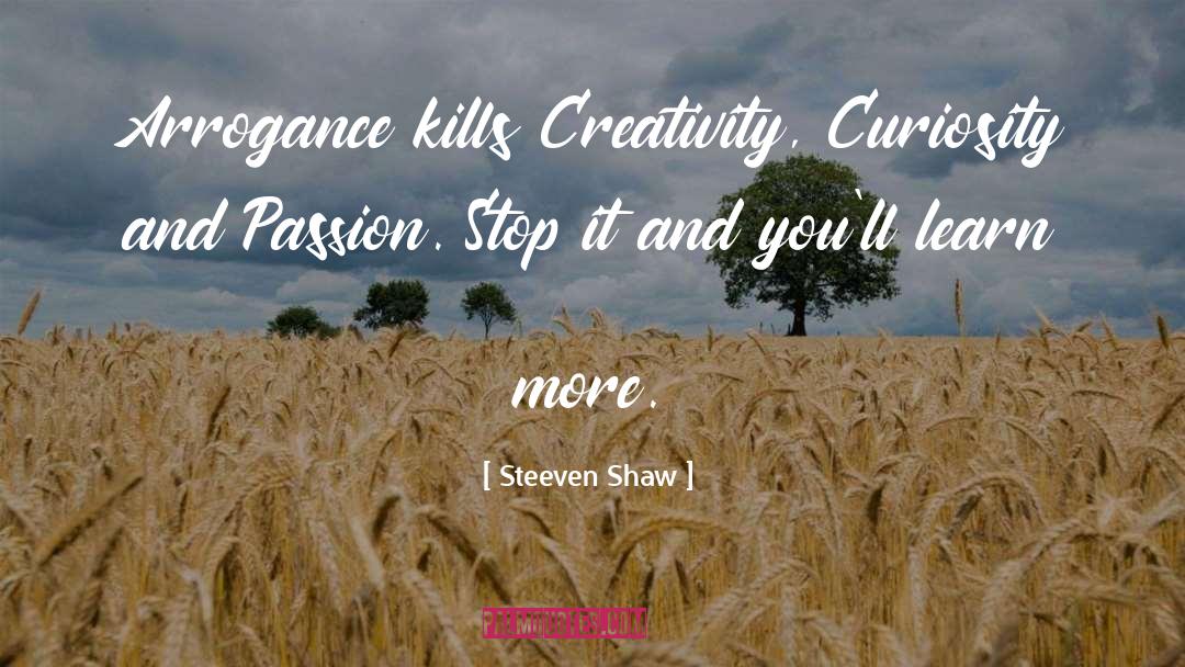 Steeven Shaw Quotes: Arrogance kills Creativity, Curiosity and