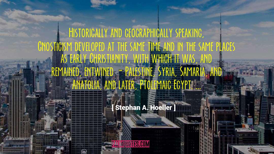 Stephan A. Hoeller Quotes: Historically and geographically speaking, Gnosticism