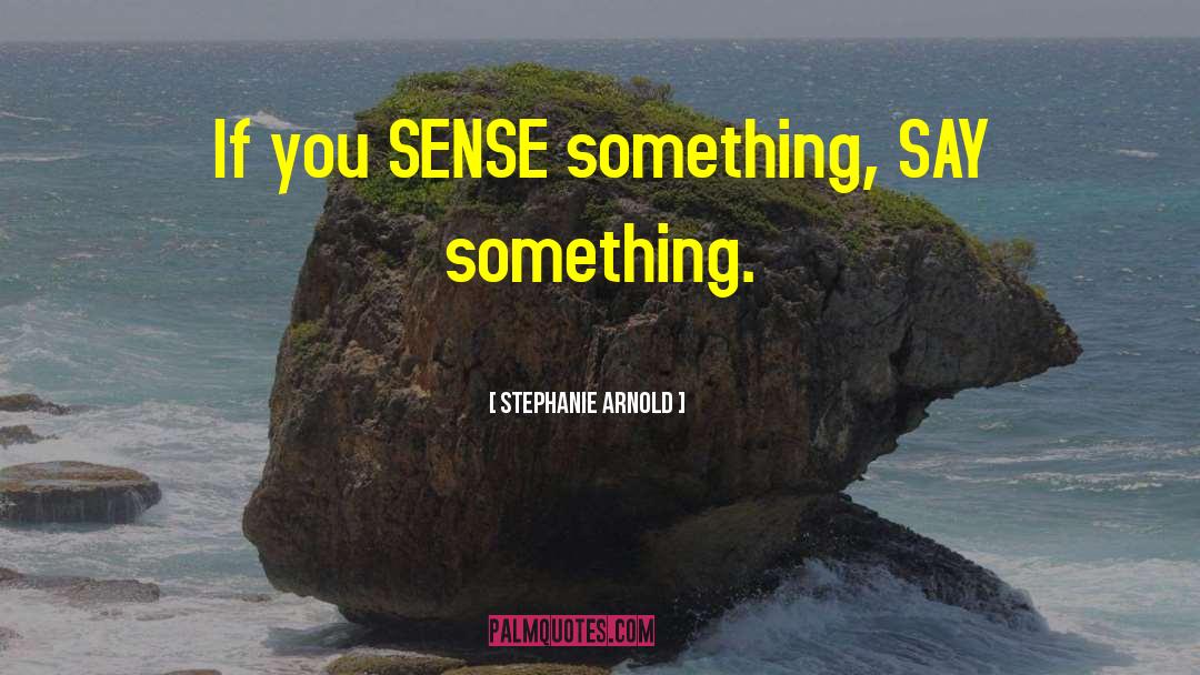 Stephanie Arnold Quotes: If you SENSE something, SAY