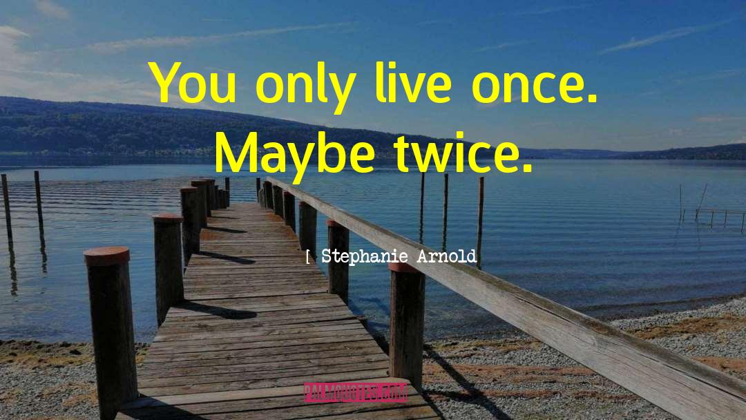 Stephanie Arnold Quotes: You only live once. Maybe