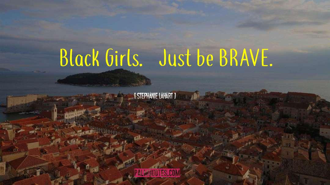 Stephanie Lahart Quotes: Black Girls… Just be BRAVE.