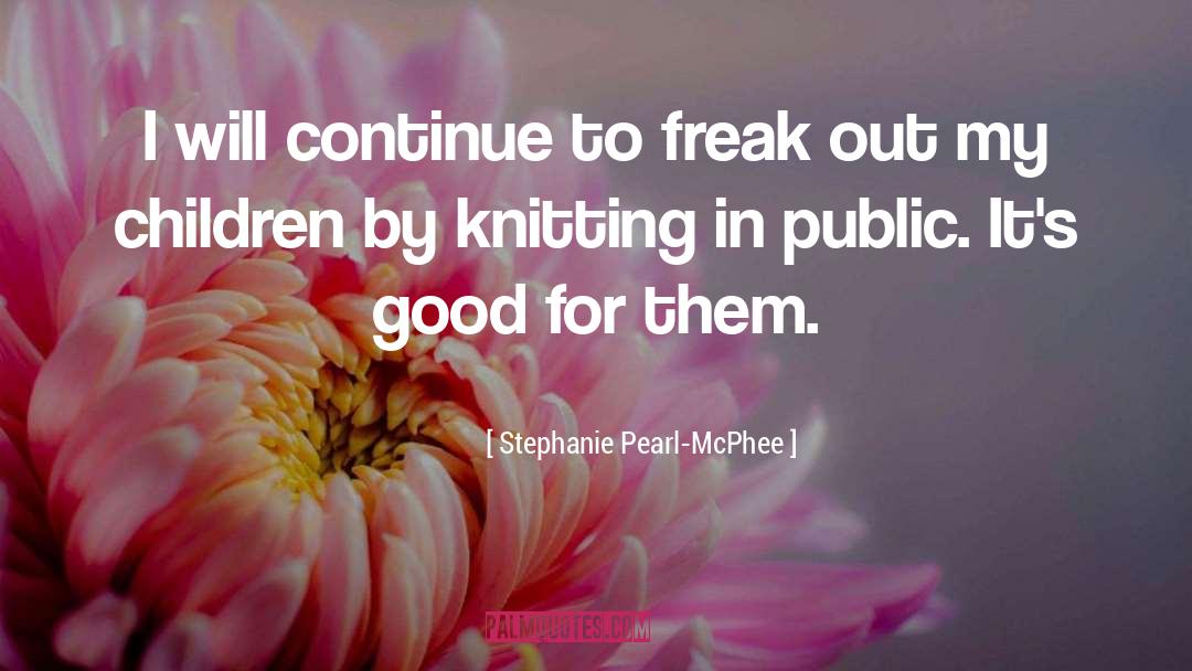 Stephanie Pearl-McPhee Quotes: I will continue to freak