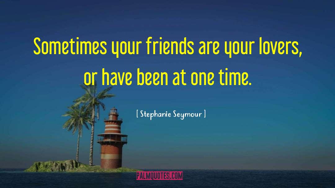 Stephanie Seymour Quotes: Sometimes your friends are your