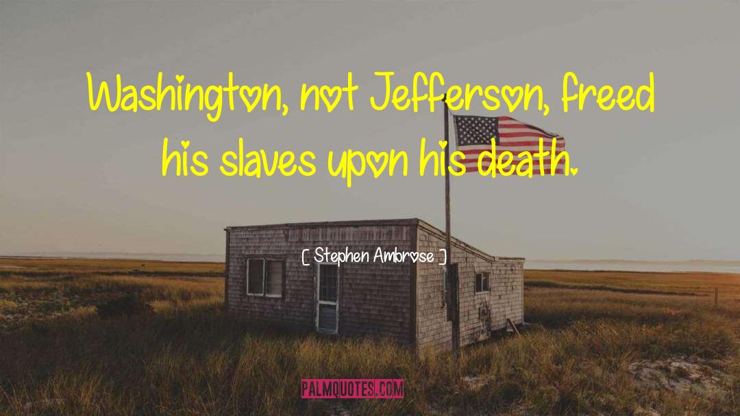 Stephen Ambrose Quotes: Washington, not Jefferson, freed his