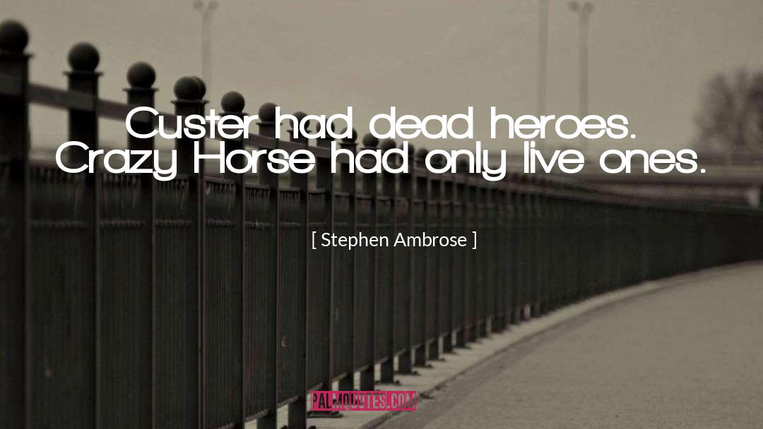 Stephen Ambrose Quotes: Custer had dead heroes. Crazy