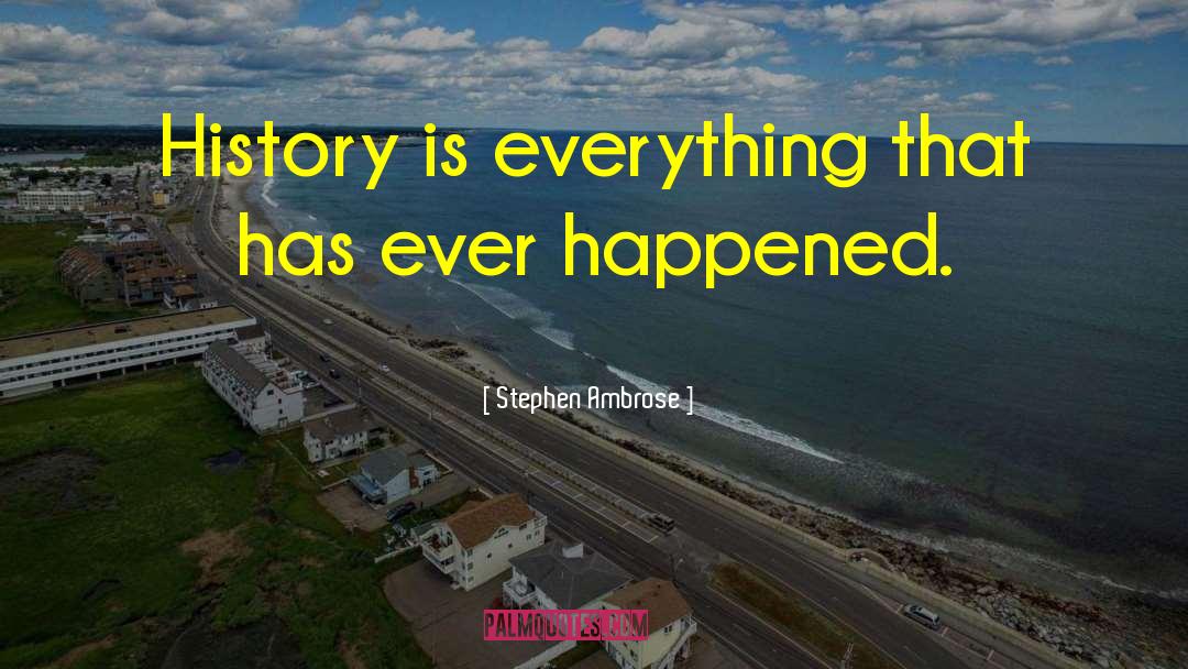 Stephen Ambrose Quotes: History is everything that has