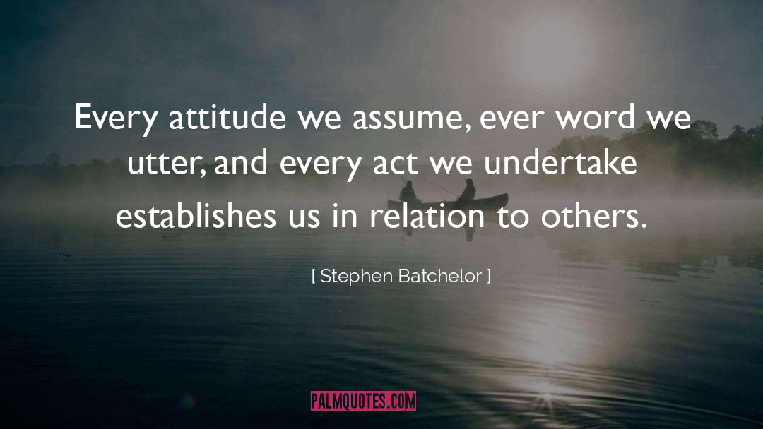 Stephen Batchelor Quotes: Every attitude we assume, ever