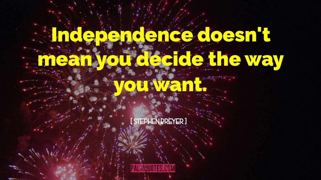 Stephen Breyer Quotes: Independence doesn't mean you decide