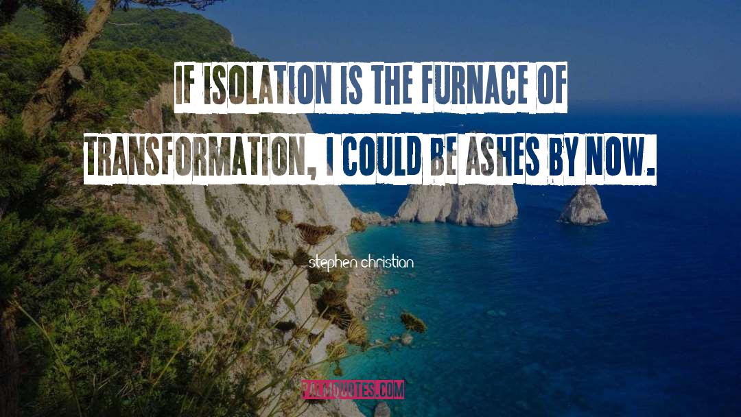 Stephen Christian Quotes: If isolation is the furnace