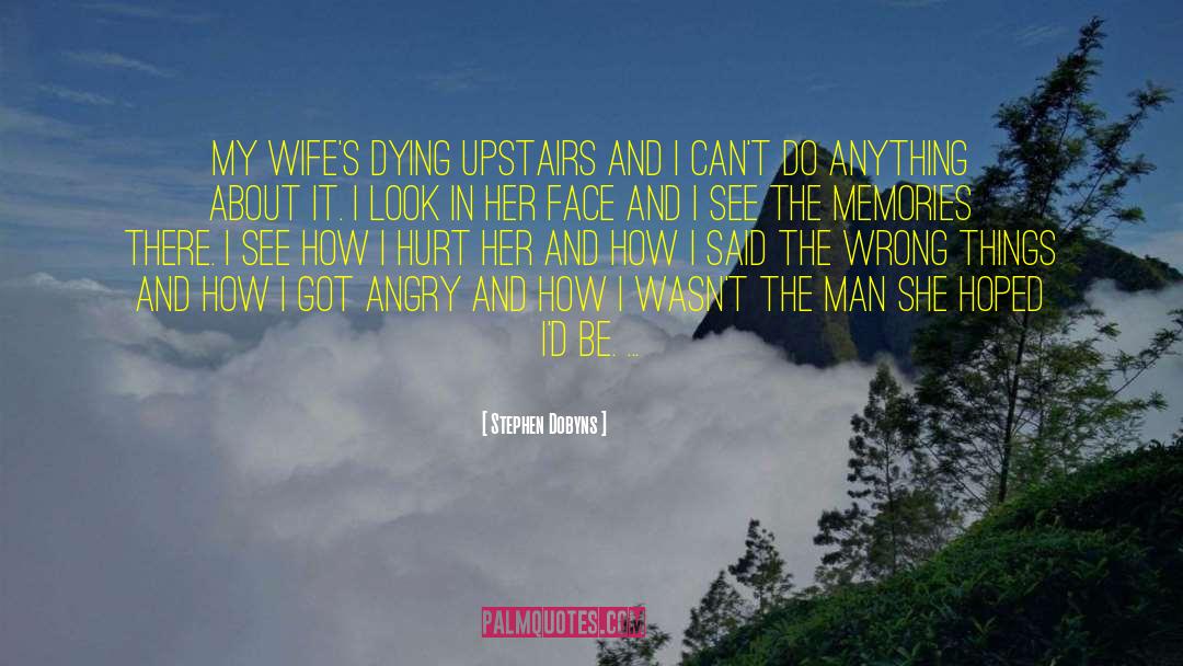 Stephen Dobyns Quotes: My wife's dying upstairs and