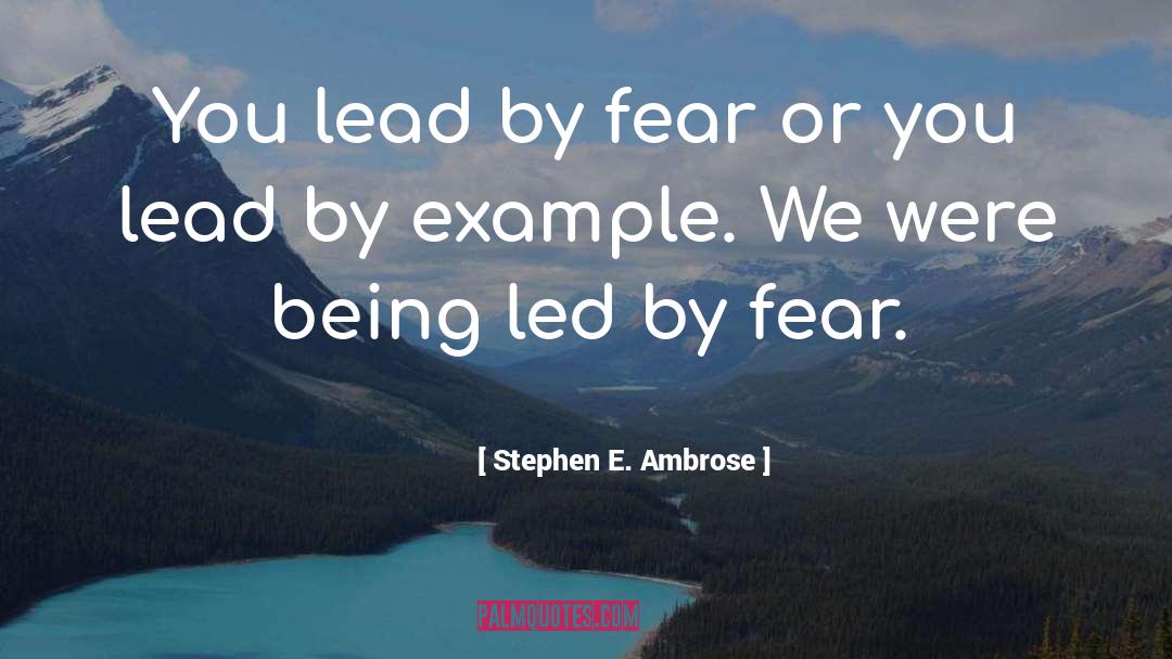 Stephen E. Ambrose Quotes: You lead by fear or