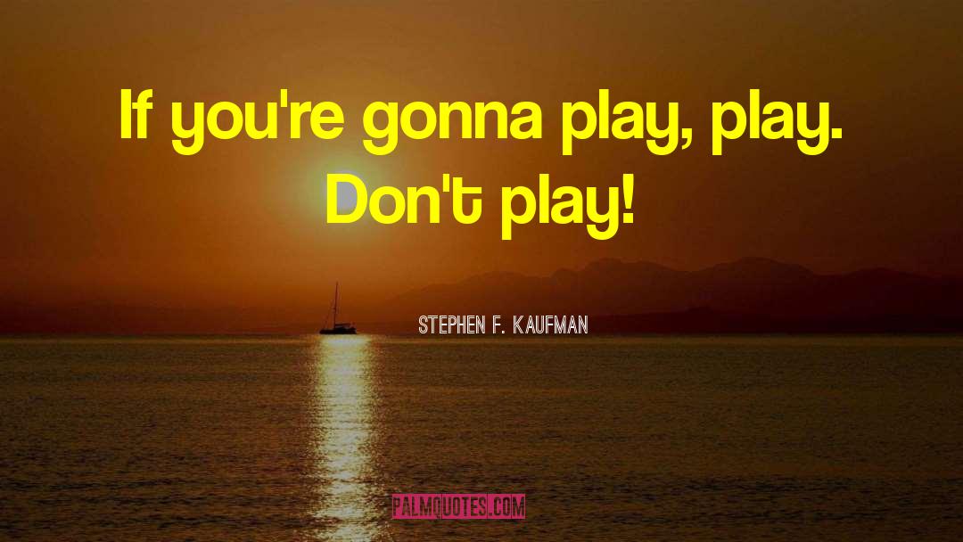 Stephen F. Kaufman Quotes: If you're gonna play, play.