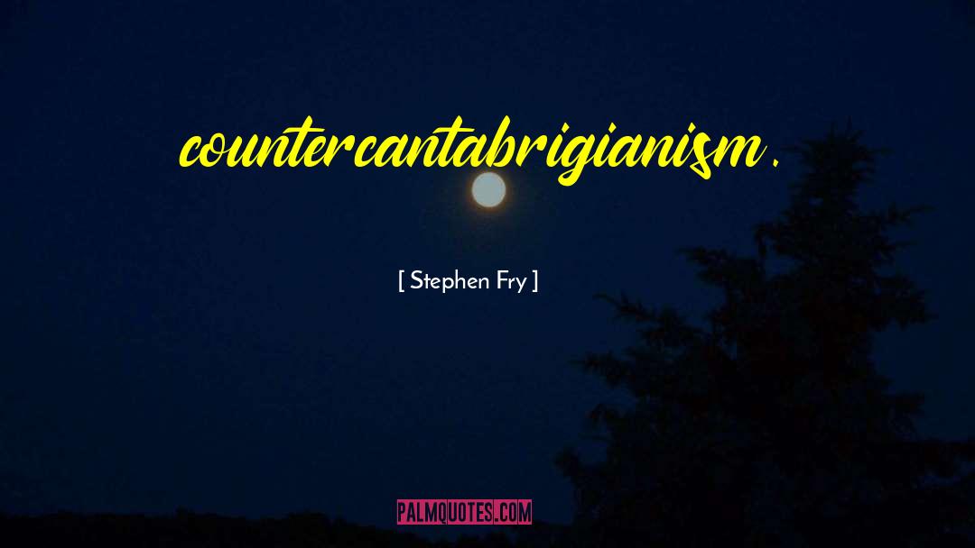 Stephen Fry Quotes: countercantabrigianism.